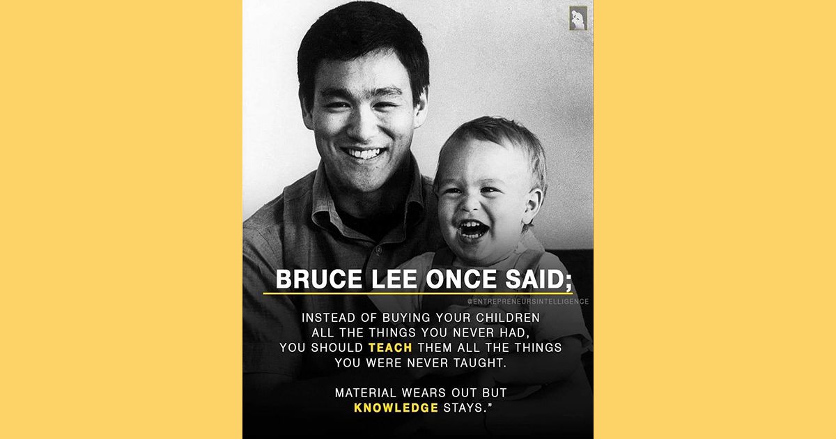 According to a quote meme Bruce Lee once said instead of buying your children all the things you never had you should teach them all the things you were never taught and that material wears out but knowledge stays. (Facebook)