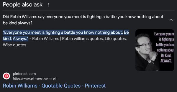We found no evidence that Robin Williams said the words, Everyone you meet is fighting a battle you know nothing about. Be kind. Always.